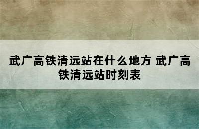 武广高铁清远站在什么地方 武广高铁清远站时刻表